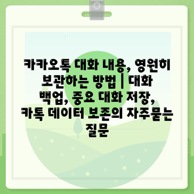 카카오톡 대화 내용, 영원히 보관하는 방법 | 대화 백업, 중요 대화 저장, 카톡 데이터 보존