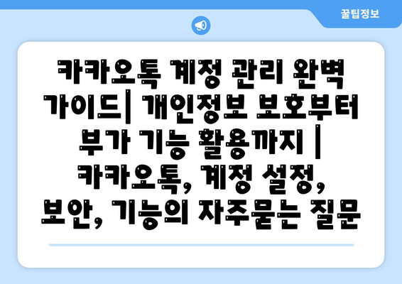 카카오톡 계정 관리 완벽 가이드| 개인정보 보호부터 부가 기능 활용까지 | 카카오톡, 계정 설정, 보안, 기능