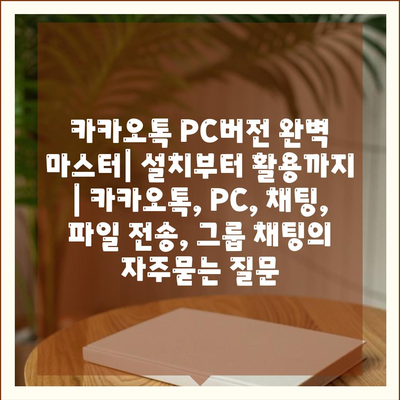 카카오톡 PC버전 완벽 마스터| 설치부터 활용까지 | 카카오톡, PC, 채팅, 파일 전송, 그룹 채팅