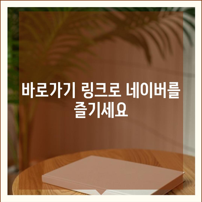 네이버 바로가기| 쉽고 빠르게 접근하는 방법 | 바로가기 링크, 네이버 접속, 네이버 홈페이지