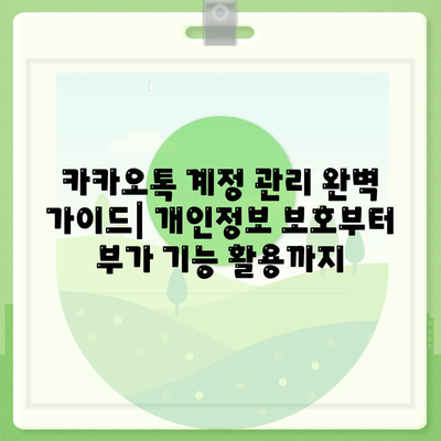 카카오톡 계정 관리 완벽 가이드| 개인정보 보호부터 부가 기능 활용까지 | 카카오톡, 계정 설정, 보안, 기능