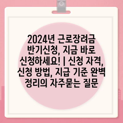 2024년 근로장려금 반기신청, 지금 바로 신청하세요! | 신청 자격, 신청 방법, 지급 기준 완벽 정리