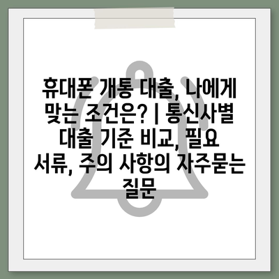 휴대폰 개통 대출, 나에게 맞는 조건은? | 통신사별 대출 기준 비교, 필요 서류, 주의 사항