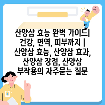 산양삼 효능 완벽 가이드| 건강, 면역, 피부까지 | 산양삼 효능, 산양삼 효과, 산양삼 장점, 산양삼 부작용