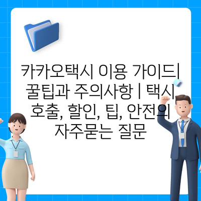 카카오택시 이용 가이드| 꿀팁과 주의사항 | 택시 호출, 할인, 팁, 안전