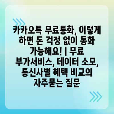 카카오톡 무료통화, 이렇게 하면 돈 걱정 없이 통화 가능해요! | 무료 부가서비스, 데이터 소모, 통신사별 혜택 비교