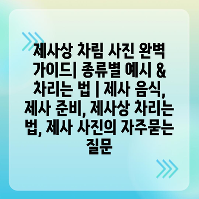 제사상 차림 사진 완벽 가이드| 종류별 예시 & 차리는 법 | 제사 음식, 제사 준비, 제사상 차리는 법, 제사 사진