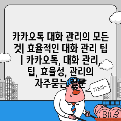 카카오톡 대화 관리의 모든 것| 효율적인 대화 관리 팁 | 카카오톡, 대화 관리, 팁, 효율성, 관리