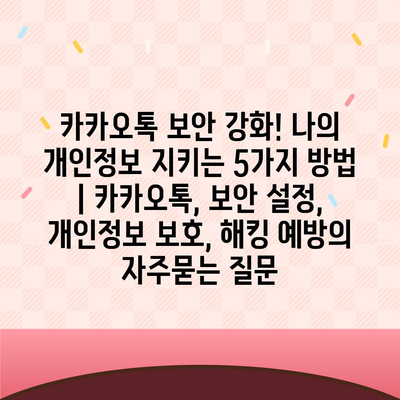 카카오톡 보안 강화! 나의 개인정보 지키는 5가지 방법 | 카카오톡, 보안 설정, 개인정보 보호, 해킹 예방