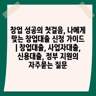 창업 성공의 첫걸음, 나에게 맞는 창업대출 신청 가이드 | 창업대출, 사업자대출, 신용대출, 정부 지원