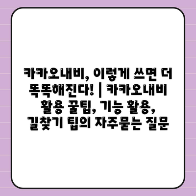 카카오내비, 이렇게 쓰면 더 똑똑해진다! | 카카오내비 활용 꿀팁, 기능 활용, 길찾기 팁