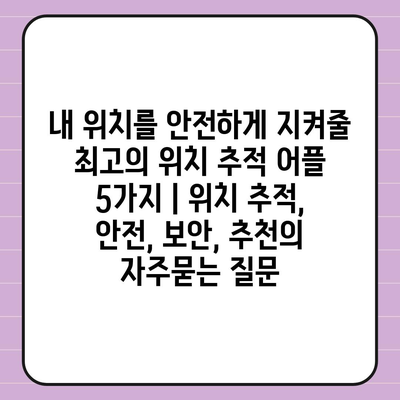 내 위치를 안전하게 지켜줄 최고의 위치 추적 어플 5가지 | 위치 추적, 안전, 보안, 추천