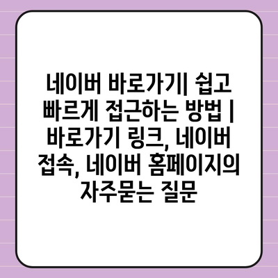 네이버 바로가기| 쉽고 빠르게 접근하는 방법 | 바로가기 링크, 네이버 접속, 네이버 홈페이지