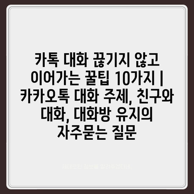 카톡 대화 끊기지 않고 이어가는 꿀팁 10가지 | 카카오톡 대화 주제, 친구와 대화, 대화방 유지