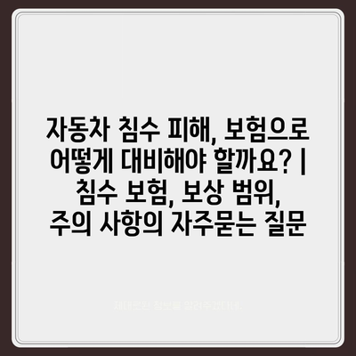 자동차 침수 피해, 보험으로 어떻게 대비해야 할까요? | 침수 보험, 보상 범위, 주의 사항