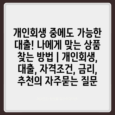 개인회생 중에도 가능한 대출! 나에게 맞는 상품 찾는 방법 | 개인회생, 대출, 자격조건, 금리, 추천