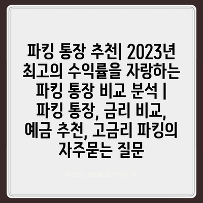 파킹 통장 추천| 2023년 최고의 수익률을 자랑하는 파킹 통장 비교 분석 | 파킹 통장, 금리 비교, 예금 추천, 고금리 파킹