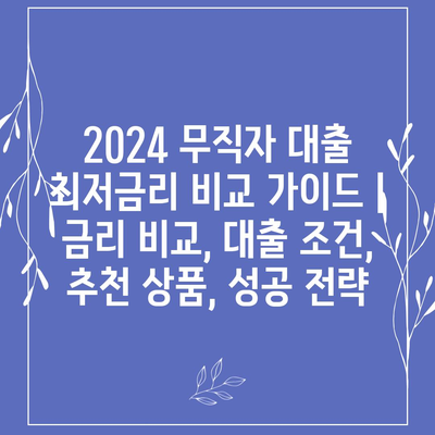 2024 무직자 대출 최저금리 비교 가이드 | 금리 비교, 대출 조건, 추천 상품, 성공 전략