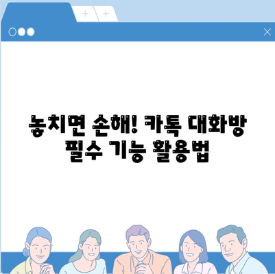 카카오톡 대화방 제대로 활용하기|  꿀팁 & 필수 기능 | 카톡, 대화방 관리, 효율적인 소통, 그룹 채팅