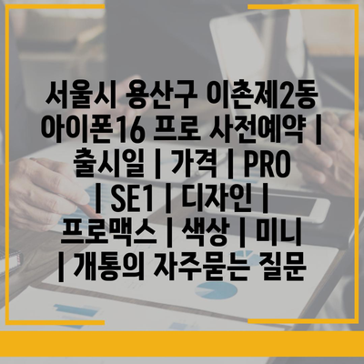 서울시 용산구 이촌제2동 아이폰16 프로 사전예약 | 출시일 | 가격 | PRO | SE1 | 디자인 | 프로맥스 | 색상 | 미니 | 개통