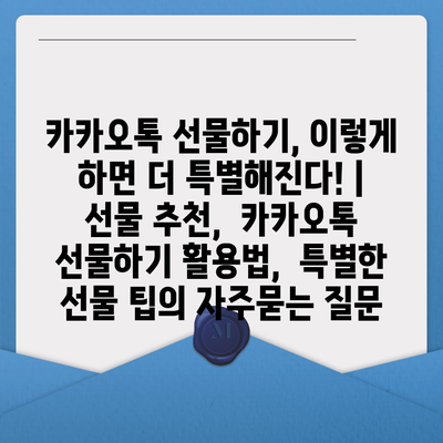 카카오톡 선물하기, 이렇게 하면 더 특별해진다! | 선물 추천,  카카오톡 선물하기 활용법,  특별한 선물 팁