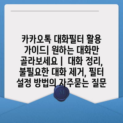 카카오톡 대화필터 활용 가이드| 원하는 대화만 골라보세요 |  대화 정리, 불필요한 대화 제거, 필터 설정 방법