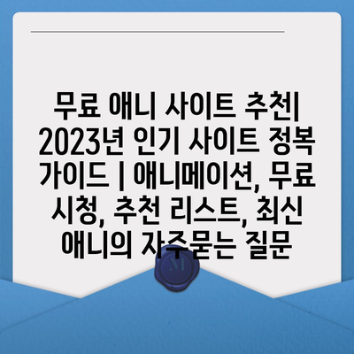 무료 애니 사이트 추천| 2023년 인기 사이트 정복 가이드 | 애니메이션, 무료 시청, 추천 리스트, 최신 애니