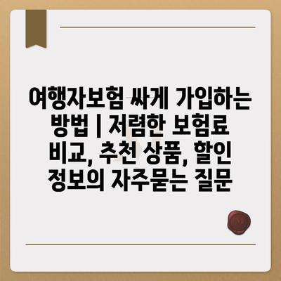 여행자보험 싸게 가입하는 방법 | 저렴한 보험료 비교, 추천 상품, 할인 정보