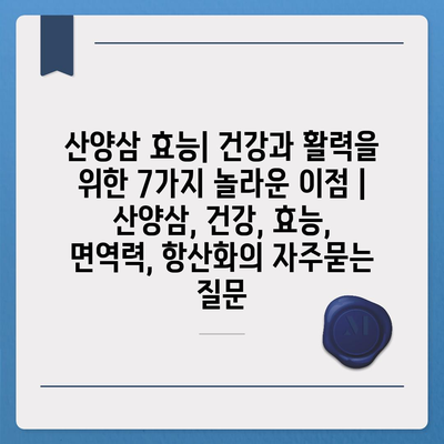 산양삼 효능| 건강과 활력을 위한 7가지 놀라운 이점 | 산양삼, 건강, 효능, 면역력, 항산화