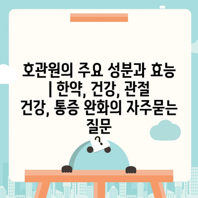 호관원의 주요 성분과 효능 | 한약, 건강, 관절 건강, 통증 완화