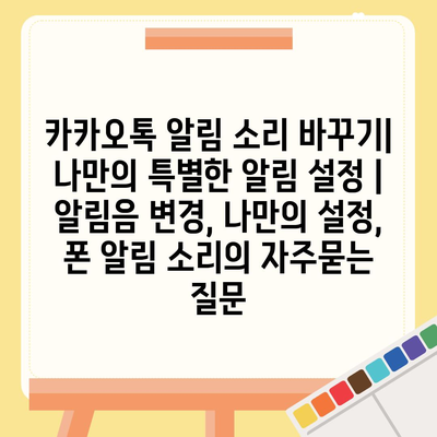 카카오톡 알림 소리 바꾸기| 나만의 특별한 알림 설정 | 알림음 변경, 나만의 설정, 폰 알림 소리