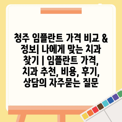 청주 임플란트 가격 비교 & 정보| 나에게 맞는 치과 찾기 | 임플란트 가격, 치과 추천, 비용, 후기, 상담