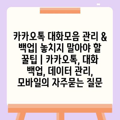 카카오톡 대화모음 관리 & 백업| 놓치지 말아야 할 꿀팁 | 카카오톡, 대화 백업, 데이터 관리, 모바일