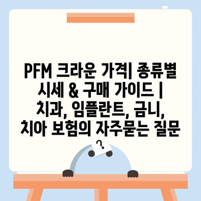 PFM 크라운 가격| 종류별 시세 & 구매 가이드 | 치과, 임플란트, 금니, 치아 보험