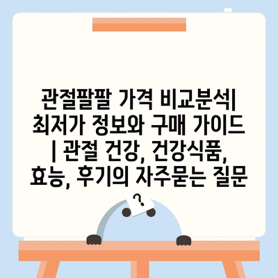 관절팔팔 가격 비교분석| 최저가 정보와 구매 가이드 | 관절 건강, 건강식품, 효능, 후기