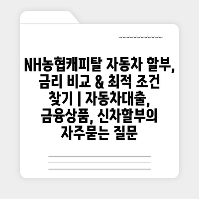 NH농협캐피탈 자동차 할부, 금리 비교 & 최적 조건 찾기 | 자동차대출, 금융상품, 신차할부