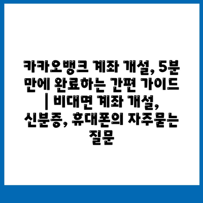 카카오뱅크 계좌 개설, 5분 만에 완료하는 간편 가이드 | 비대면 계좌 개설, 신분증, 휴대폰