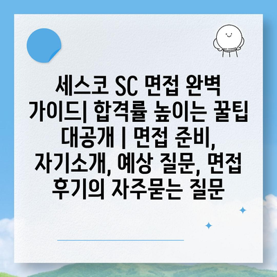 세스코 SC 면접 완벽 가이드| 합격률 높이는 꿀팁 대공개 | 면접 준비, 자기소개, 예상 질문, 면접 후기