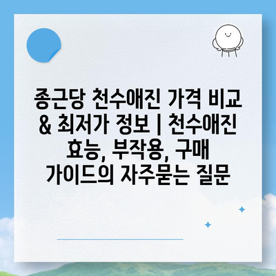 종근당 천수애진 가격 비교 & 최저가 정보 | 천수애진 효능, 부작용, 구매 가이드