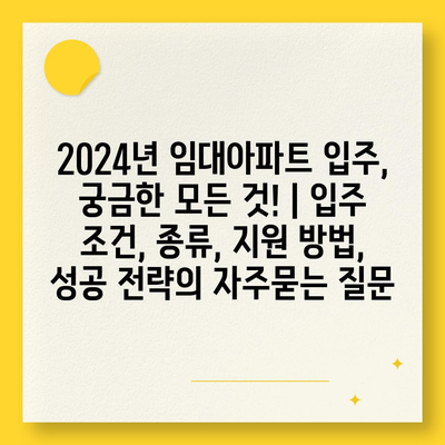 2024년 임대아파트 입주, 궁금한 모든 것! | 입주 조건, 종류, 지원 방법, 성공 전략