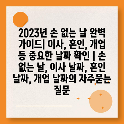 2023년 손 없는 날 완벽 가이드| 이사, 혼인, 개업 등 중요한 날짜 확인 | 손 없는 날, 이사 날짜, 혼인 날짜, 개업 날짜