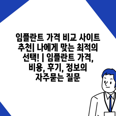 임플란트 가격 비교 사이트 추천| 나에게 맞는 최적의 선택! | 임플란트 가격, 비용, 후기, 정보