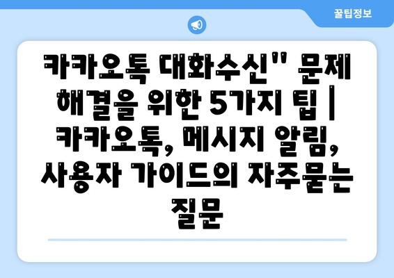 카카오톡 대화수신" 문제 해결을 위한 5가지 팁 | 카카오톡, 메시지 알림, 사용자 가이드