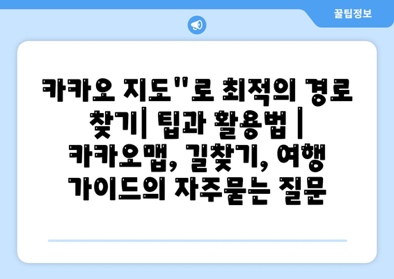 카카오 지도"로 최적의 경로 찾기| 팁과 활용법 | 카카오맵, 길찾기, 여행 가이드