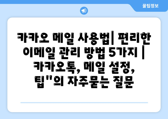 카카오 메일 사용법| 편리한 이메일 관리 방법 5가지 | 카카오톡, 메일 설정, 팁"