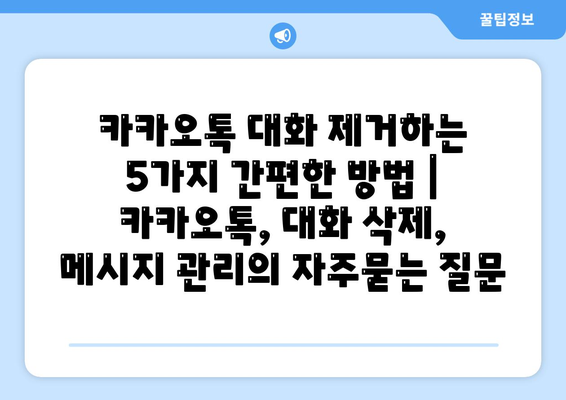 카카오톡 대화 제거하는 5가지 간편한 방법 | 카카오톡, 대화 삭제, 메시지 관리