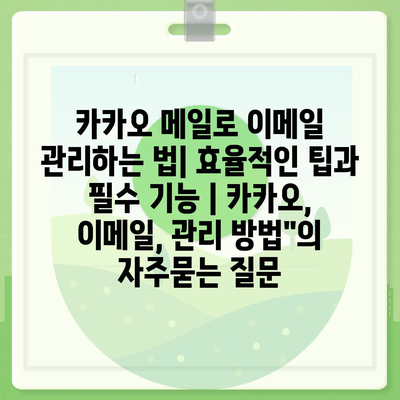 카카오 메일로 이메일 관리하는 법| 효율적인 팁과 필수 기능 | 카카오, 이메일, 관리 방법"