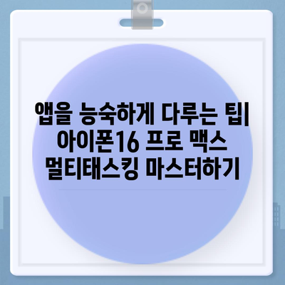 아이폰16 프로 맥스의 뛰어난 성능을 활용한 다중 태스킹의 달인이 되다