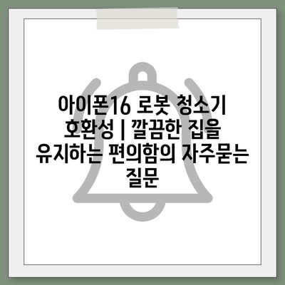 아이폰16 로봇 청소기 호환성 | 깔끔한 집을 유지하는 편의함