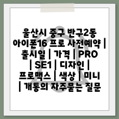 울산시 중구 반구2동 아이폰16 프로 사전예약 | 출시일 | 가격 | PRO | SE1 | 디자인 | 프로맥스 | 색상 | 미니 | 개통